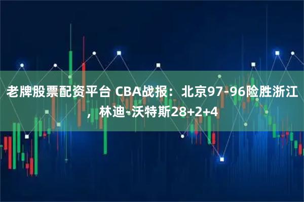 老牌股票配资平台 CBA战报：北京97-96险胜浙江，林迪-沃特斯28+2+4